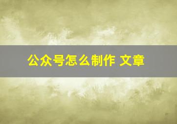 公众号怎么制作 文章